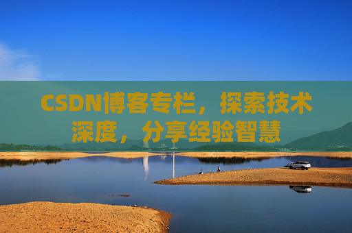CSDN博客专栏,探索技术深度,分享经验智慧 CSDN博客专栏,探索技术深度,分享经验智慧